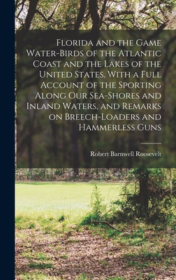 Florida and the Game Water-birds of the Atlantic Coast and the Lakes of the United States. With a Full Account of the Sporting Along our Sea-shores and Inland Waters, and Remarks on Breech-loaders and Hammerless Guns - Roosevelt, Robert Barnwell