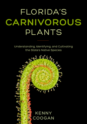 Florida's Carnivorous Plants: Understanding, Identifying, and Cultivating the State's Native Species - Coogan, Kenny