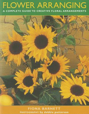 Flower Arranging: A Complete Guide to Creative Floral Arrangements - Barnett, Fiona