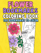 Flower Bookmarks Coloring Book: 120 Bookmarks to Color: Really Relaxing Gorgeous Illustrations for Stress Relief with Garden Designs, Floral Patterns and Amazing Swirls for Kids and Adults