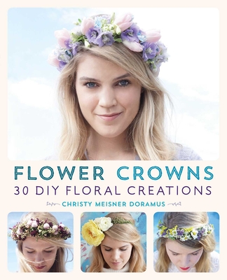 Flower Crowns: 30 Enchanting DIY Floral Creations - Meisner Doramus, Christy