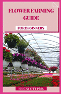 Flower Farming Guide for Beginners: Develop, Collect, and Mastermind Shocking Seasonal Blossoms (Cultivating Book for Amateurs, Botanical Plan and Flower Arranging Book)