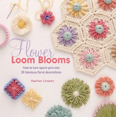 Flower Loom Blooms: How to Turn Spare Yarn into 30 Fabulous Floral Decorations - Linssen, Haafner