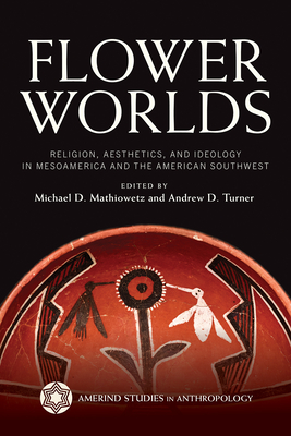 Flower Worlds: Religion, Aesthetics, and Ideology in Mesoamerica and the American Southwest - Mathiowetz, Michael (Editor), and Turner, Andrew (Editor)