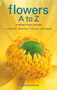 Flowers A to Z: A Practical Guide to Buying, Growing, Cutting, Arranging - Heffernan, Cecelia