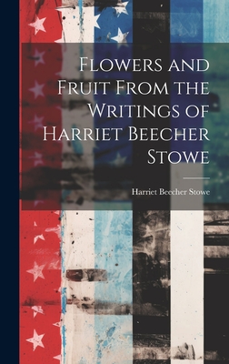 Flowers and Fruit From the Writings of Harriet Beecher Stowe - Stowe, Harriet Beecher