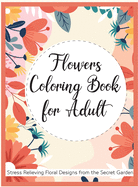 Flowers Coloring Book for Adult: Stress Relieving Flower Designs from the Secret Garden Adult Coloring Book with Bouquets, Wreaths, Swirls, Decorations, Patterns, Inspirational Designs Featuring Flowers, Vases, Bunches and a Variety of Flower Drawings