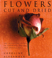Flowers Cut and Dried: The Essential Guide to Growing, Drying and Arranging