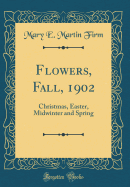 Flowers, Fall, 1902: Christmas, Easter, Midwinter and Spring (Classic Reprint)