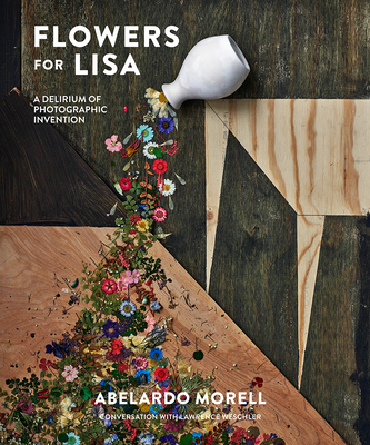 Flowers for Lisa: A Delirium of Photographic Invention - Morell, Abelardo, and Weschler, Lawrence (Contributions by)