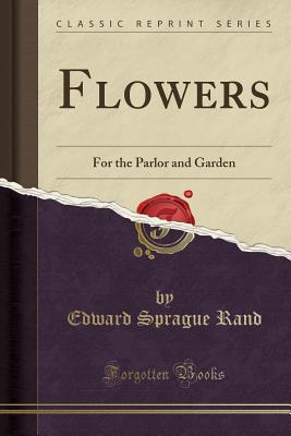 Flowers: For the Parlor and Garden (Classic Reprint) - Rand, Edward Sprague