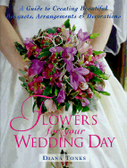 Flowers for Your Wedding Day: A Guide to Creating Beautiful Bouquets, Arrangement, & Decorations