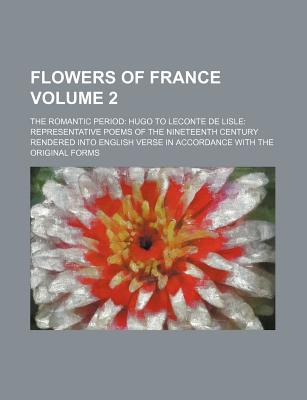 Flowers of France (Volume 2); The Romantic Period: Hugo to LeConte de Lisle: Representative Poems of the Nineteenth Century Rendered Into - Payne, John, Dr.