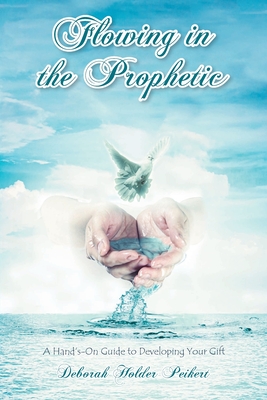 Flowing in the Prophetic: A Hand's-On Guide to Developing Your Gift - Peikert, Deborah Holder