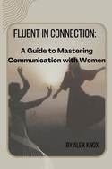 Fluent in Connection: A Guide to Mastering Communication with Women
