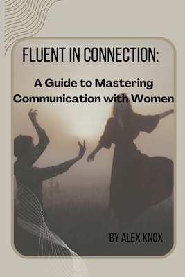 Fluent in Connection: A Guide to Mastering Communication with Women - Knox, Alex