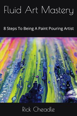 Fluid Art Mastery: 8 Steps To Being A Paint Pouring Artist - Cheadle, Rick