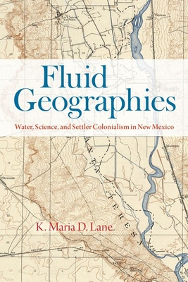 Fluid Geographies: Water, Science, and Settler Colonialism in New Mexico - Lane, K Maria D