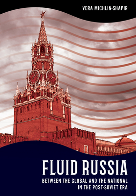 Fluid Russia: Between the Global and the National in the Post-Soviet Era - Michlin-Shapir, Vera