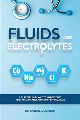 Fluids and Electrolytes: A Fast and Easy Way to Understand Acid-Base Balance without Memorization - J Connor, Gabriel, Dr.