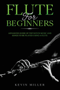 Flute for Beginners: Advanced Guide of Top Notch Music and Songs to be Played Using a Flute