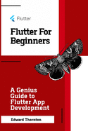 Flutter For Beginners: A Genius Guide to Flutter App Development