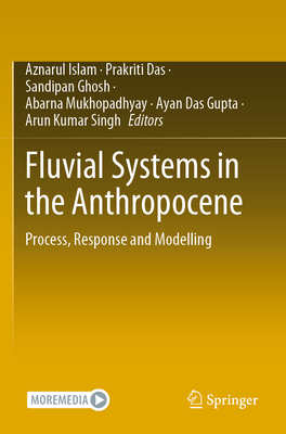 Fluvial Systems in the Anthropocene: Process, Response and Modelling - Islam, Aznarul (Editor), and Das, Prakriti (Editor), and Ghosh, Sandipan (Editor)