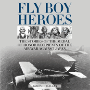 Fly Boy Heroes: The Stories of the Medal of Honor Recipients of the Air War Against Japan