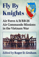 Fly By Knights: Air Force A/B/RB-26 Air Commando Missions in the Vietnam War