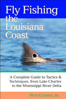 Fly Fishing the Louisiana Coast: A Complete Guide to Tactics & Techniques, from Lake Charles to the Mississippi River Delta - Cooper, Pete