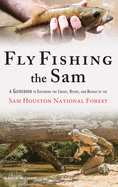 Fly Fishing the Sam: A Guidebook to Exploring the Creeks, Rivers, and Bayous of the Sam Houston National Forest