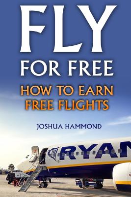 Fly For Free: How To Earn Free Flights - Hammond, Joshua