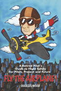 Fly the Airplane!: A Retired Pilot's Guide to Fight Safety for Pilots, Present and Future