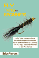 Fly Tying for Beginners: A Fly Tying Instruction Book on the Techniques and Patterns to Tie 15 Modern Flies for Catching Fish Plus Tips, Tools and Materials to Get You Started