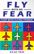 FLY WITH NO FEAR - Stop with Flying Phobia!: Overcome Your Anticipatory Anxiety and Develop Skills to Have a Confidence and Relaxed Flying! End Panic, Anxiety, Claustrophobia and Fear of Flying Forever!