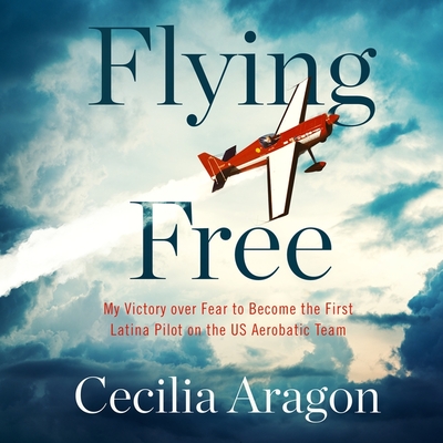 Flying Free Lib/E: My Victory Over Fear to Become the First Latina Pilot on the Us Aerobatic Team - Aragon, Cecilia, and Hernandez, Roxanne (Read by)