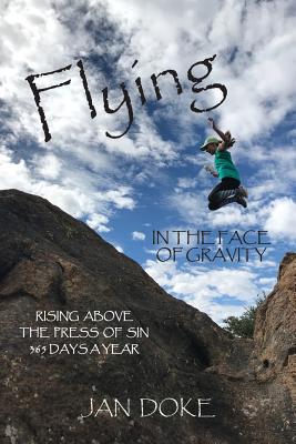 Flying in the Face of Gravity: Rising Above the Press of Sin 365 Days a Year - Doke, Jan