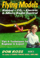 Flying Models: Rubber, CO2, Electric & Micro Radio Control: Tips & Techinques for Beginner & Expert - Markowski, Mike (Editor), and Ross, Don