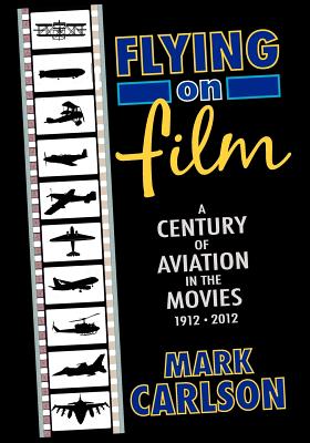 Flying on Film: A Century of Aviation in the Movies, 1912 - 2012 - Carlson, Mark