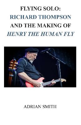 Flying Solo: Richard Thompson and the Making of Henry The Human Fly - Smith, Adrian
