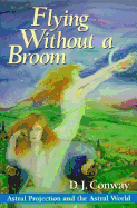 Flying Without a Broom: Astral Projection and the Astral World - Conway, D J