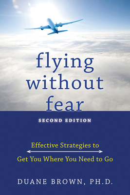 Flying Without Fear: Effective Strategies to Get You Where You Need to Go - Brown, Duane, PhD