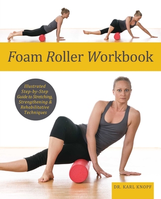 Foam Roller Workbook: Illustrated Step-By-Step Guide to Stretching, Strengthening and Rehabilitative Techniques - Knopf, Karl, Dr.