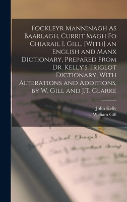 Fockleyr Manninagh As Baarlagh, Currit Magh Fo Chiarail I. Gill. [With] an English and Manx Dictionary, Prepared From Dr. Kelly's Triglot Dictionary, With Alterations and Additions, by W. Gill and J.T. Clarke - Kelly, John, and Gill, William