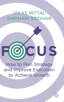 Focus: How to Plan Strategy and Improve Execution to Achieve Growth - Mittal, Vikas, and Sridhar, Shrihari