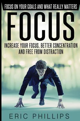 Focus: Increase Your Focus, Better Concentration And Free From Distraction - Focus On Your Goals And What Really Matters - Phillips, Eric