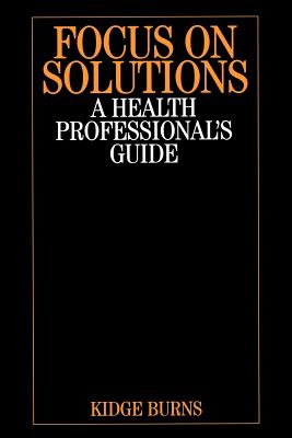 Focus on Solutions: A Health Professional's Guide - Burns, Kidge