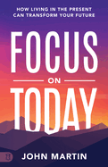 Focus on Today: How Living in the Present Can Transform Your Future: Methods to Overcome Distraction, Stop Overthinking, Reduce Stress, and Squash Self-Doubt
