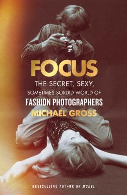 Focus: The Secret, Sexy, Sometimes Sordid World of Fashion Photographers - Gross, Michael