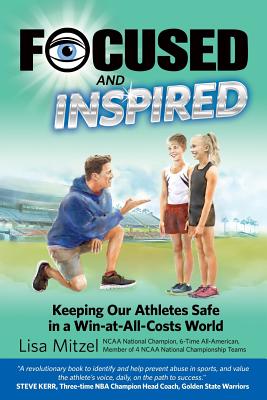 Focused and Inspired: Keeping Our Athletes Safe in a Win-at-All-Costs World - George Ph D, Gerald S (Foreword by), and Mitzel, Lisa